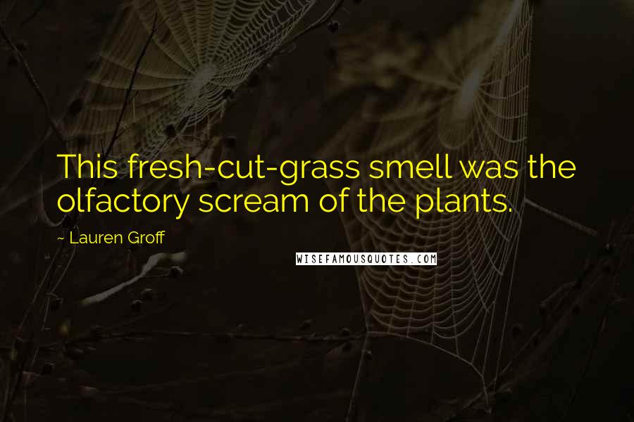 Lauren Groff Quotes: This fresh-cut-grass smell was the olfactory scream of the plants.