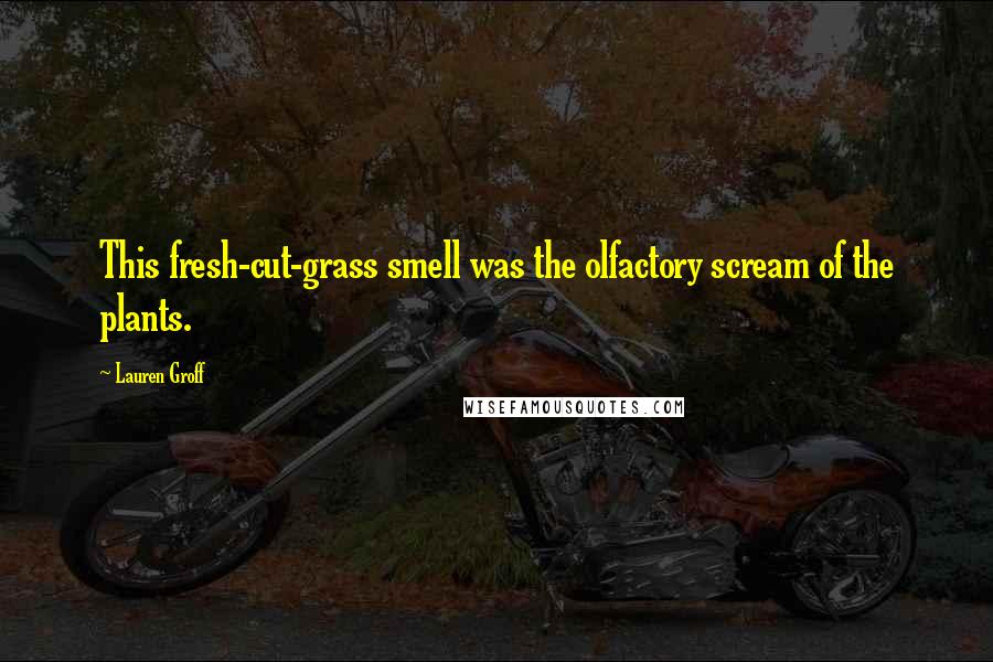 Lauren Groff Quotes: This fresh-cut-grass smell was the olfactory scream of the plants.