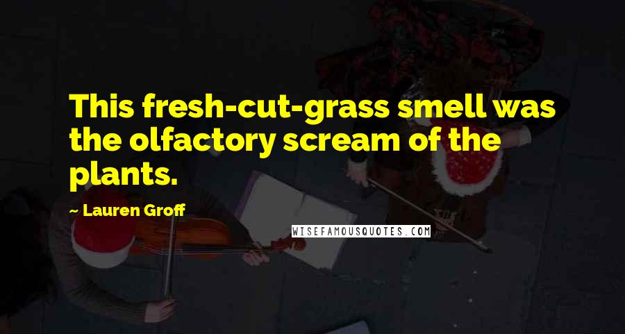 Lauren Groff Quotes: This fresh-cut-grass smell was the olfactory scream of the plants.