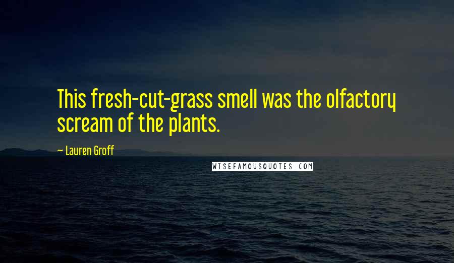 Lauren Groff Quotes: This fresh-cut-grass smell was the olfactory scream of the plants.