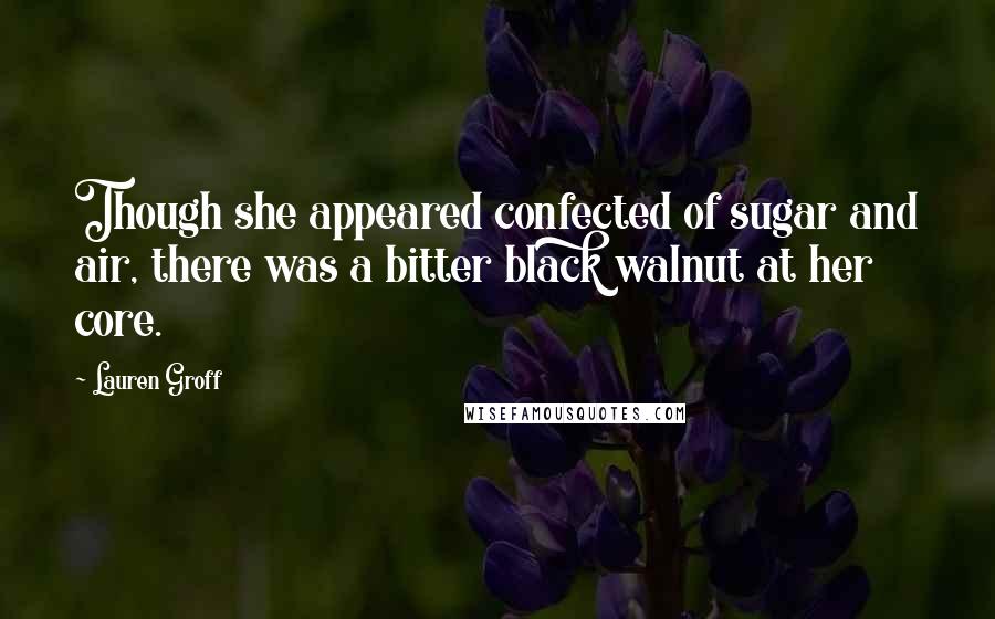 Lauren Groff Quotes: Though she appeared confected of sugar and air, there was a bitter black walnut at her core.