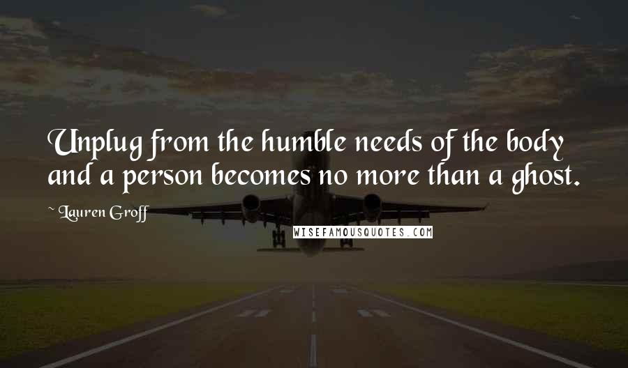 Lauren Groff Quotes: Unplug from the humble needs of the body and a person becomes no more than a ghost.