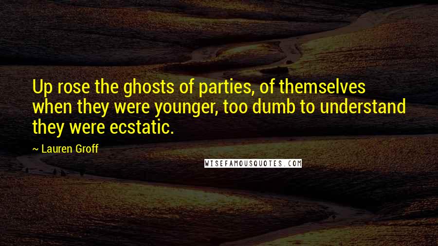 Lauren Groff Quotes: Up rose the ghosts of parties, of themselves when they were younger, too dumb to understand they were ecstatic.