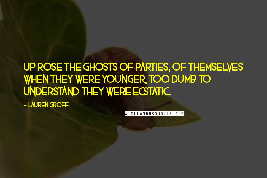 Lauren Groff Quotes: Up rose the ghosts of parties, of themselves when they were younger, too dumb to understand they were ecstatic.