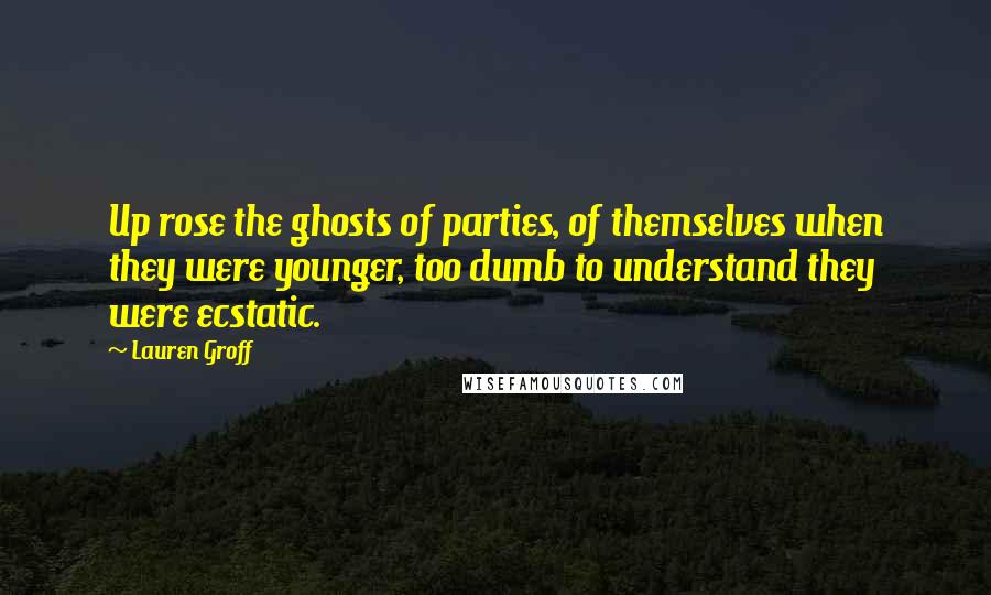 Lauren Groff Quotes: Up rose the ghosts of parties, of themselves when they were younger, too dumb to understand they were ecstatic.