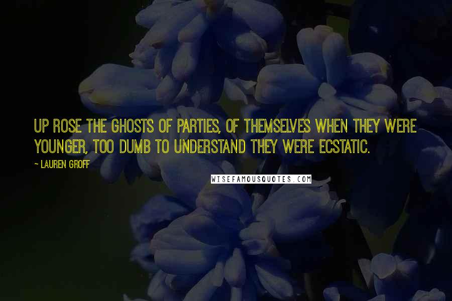 Lauren Groff Quotes: Up rose the ghosts of parties, of themselves when they were younger, too dumb to understand they were ecstatic.