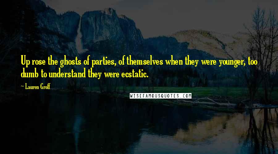 Lauren Groff Quotes: Up rose the ghosts of parties, of themselves when they were younger, too dumb to understand they were ecstatic.