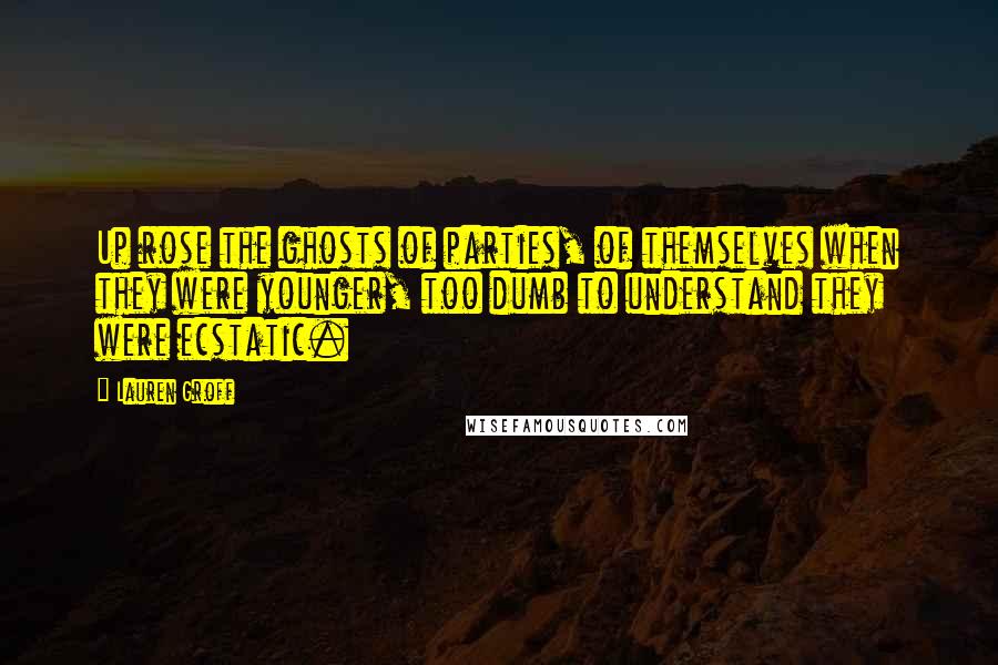 Lauren Groff Quotes: Up rose the ghosts of parties, of themselves when they were younger, too dumb to understand they were ecstatic.