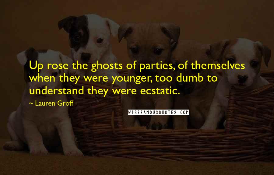 Lauren Groff Quotes: Up rose the ghosts of parties, of themselves when they were younger, too dumb to understand they were ecstatic.