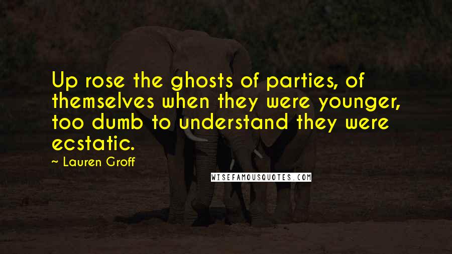 Lauren Groff Quotes: Up rose the ghosts of parties, of themselves when they were younger, too dumb to understand they were ecstatic.