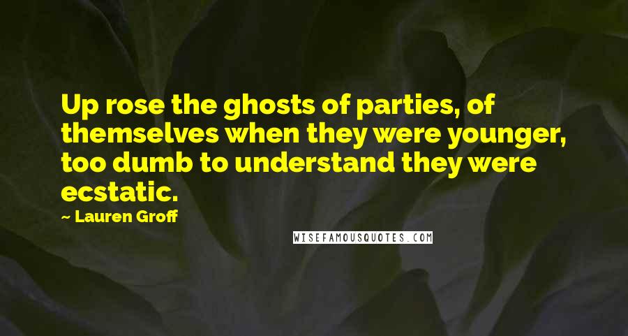 Lauren Groff Quotes: Up rose the ghosts of parties, of themselves when they were younger, too dumb to understand they were ecstatic.