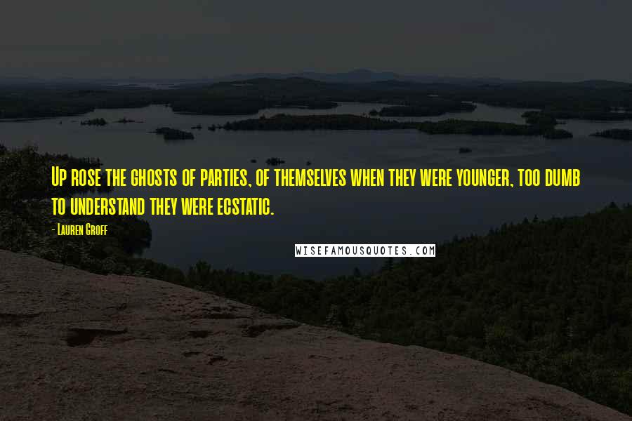 Lauren Groff Quotes: Up rose the ghosts of parties, of themselves when they were younger, too dumb to understand they were ecstatic.