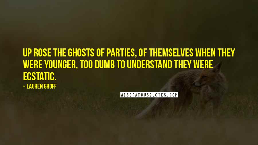 Lauren Groff Quotes: Up rose the ghosts of parties, of themselves when they were younger, too dumb to understand they were ecstatic.