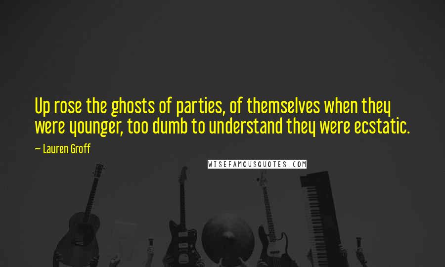 Lauren Groff Quotes: Up rose the ghosts of parties, of themselves when they were younger, too dumb to understand they were ecstatic.