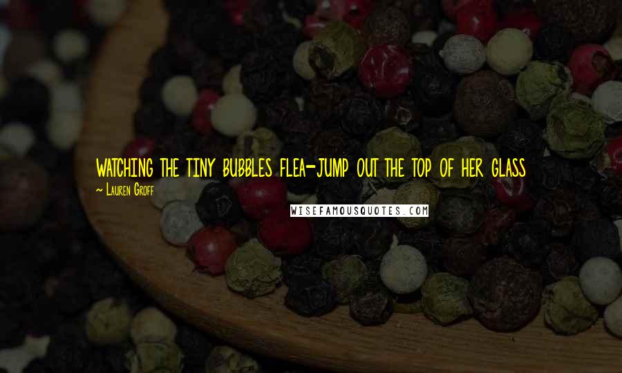 Lauren Groff Quotes: watching the tiny bubbles flea-jump out the top of her glass
