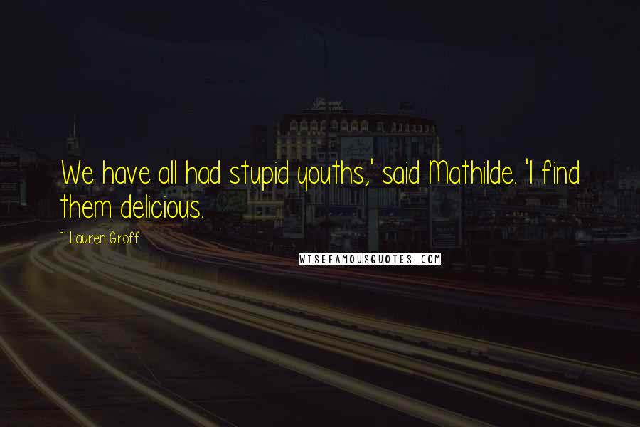 Lauren Groff Quotes: We have all had stupid youths,' said Mathilde. 'I find them delicious.