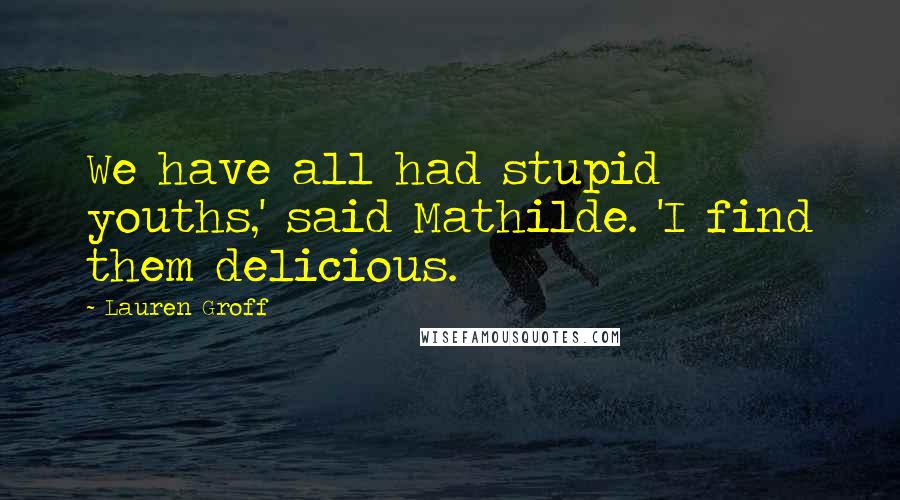 Lauren Groff Quotes: We have all had stupid youths,' said Mathilde. 'I find them delicious.