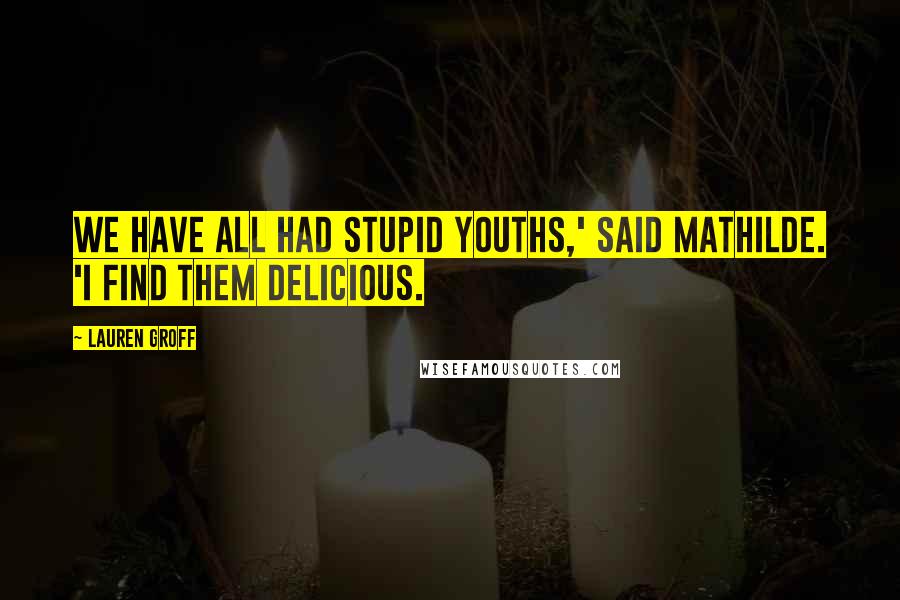Lauren Groff Quotes: We have all had stupid youths,' said Mathilde. 'I find them delicious.