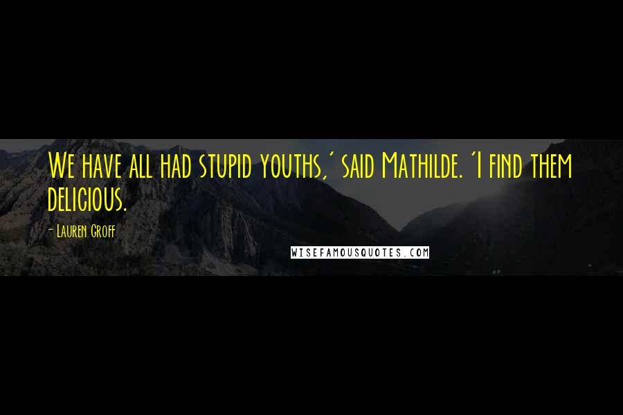 Lauren Groff Quotes: We have all had stupid youths,' said Mathilde. 'I find them delicious.