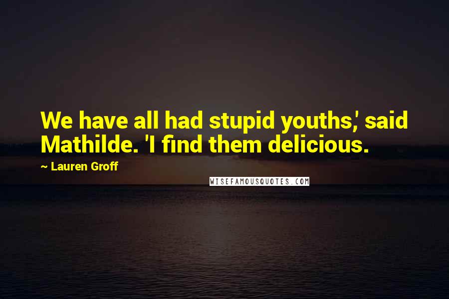 Lauren Groff Quotes: We have all had stupid youths,' said Mathilde. 'I find them delicious.