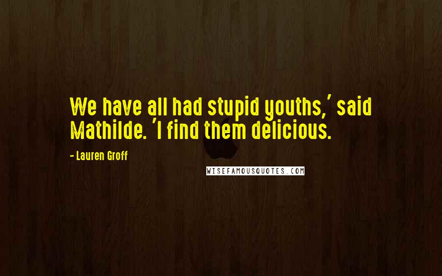 Lauren Groff Quotes: We have all had stupid youths,' said Mathilde. 'I find them delicious.