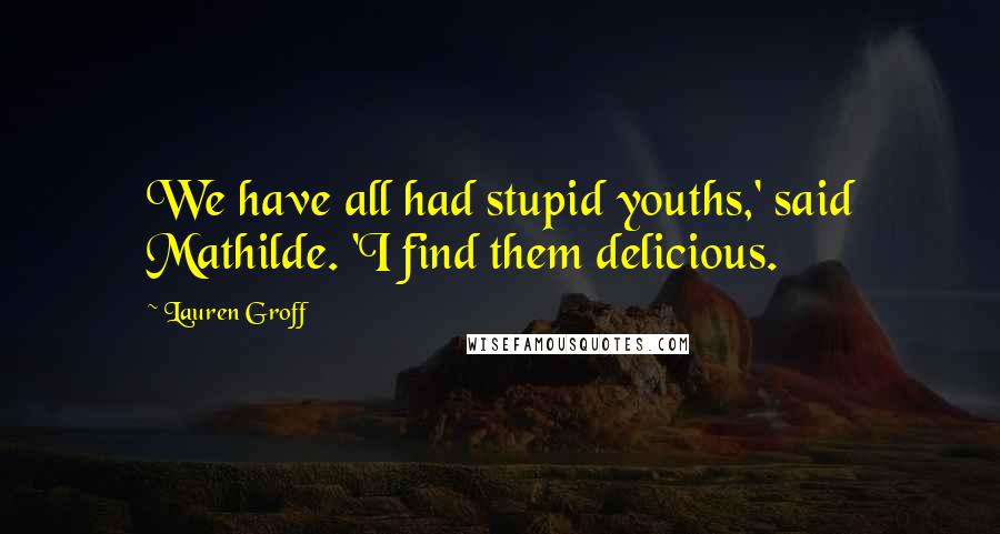 Lauren Groff Quotes: We have all had stupid youths,' said Mathilde. 'I find them delicious.