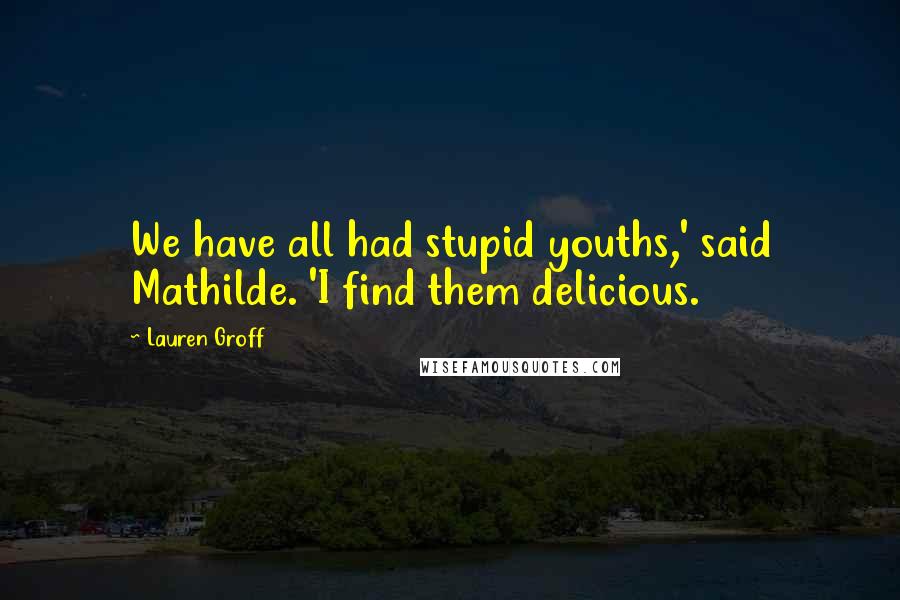 Lauren Groff Quotes: We have all had stupid youths,' said Mathilde. 'I find them delicious.