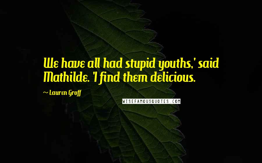 Lauren Groff Quotes: We have all had stupid youths,' said Mathilde. 'I find them delicious.