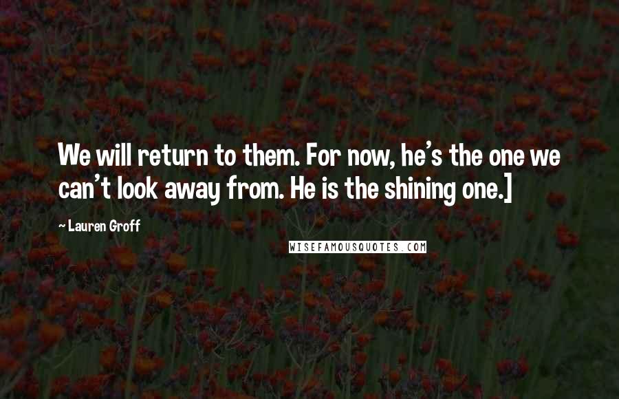 Lauren Groff Quotes: We will return to them. For now, he's the one we can't look away from. He is the shining one.]