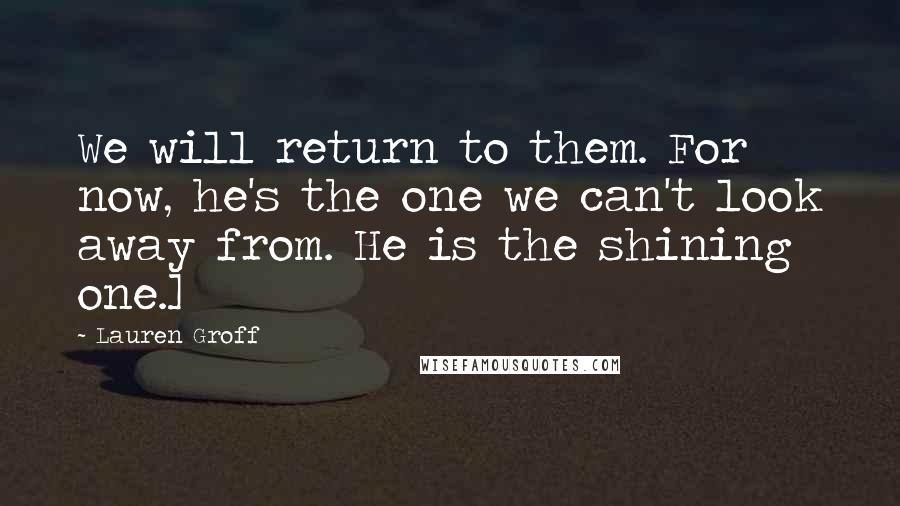 Lauren Groff Quotes: We will return to them. For now, he's the one we can't look away from. He is the shining one.]