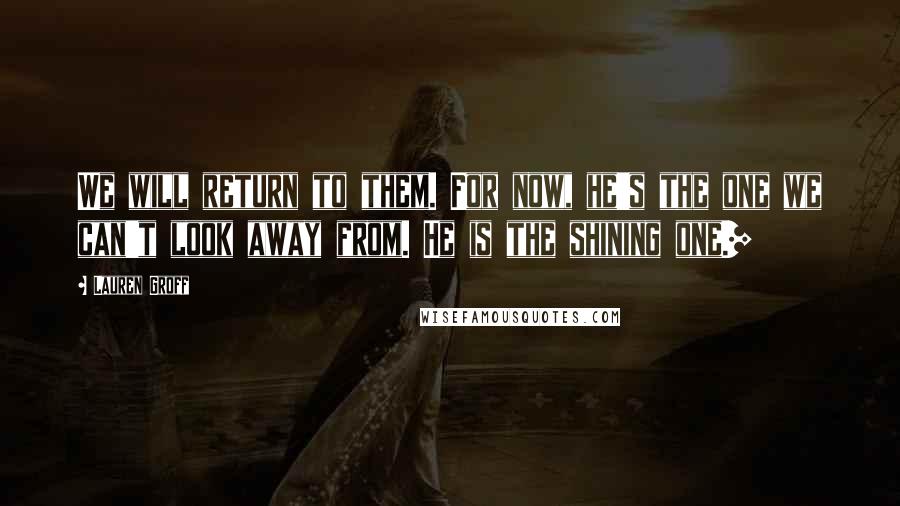 Lauren Groff Quotes: We will return to them. For now, he's the one we can't look away from. He is the shining one.]