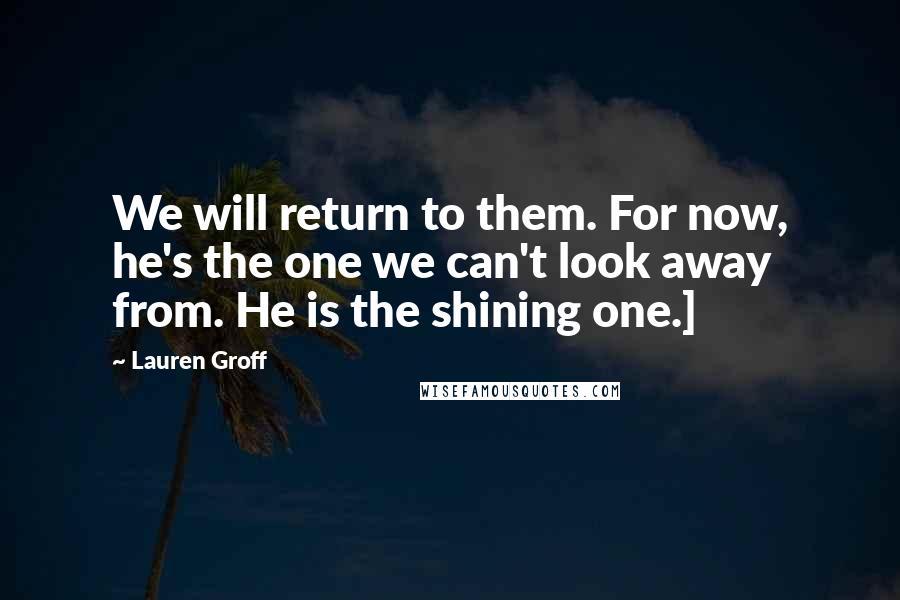 Lauren Groff Quotes: We will return to them. For now, he's the one we can't look away from. He is the shining one.]