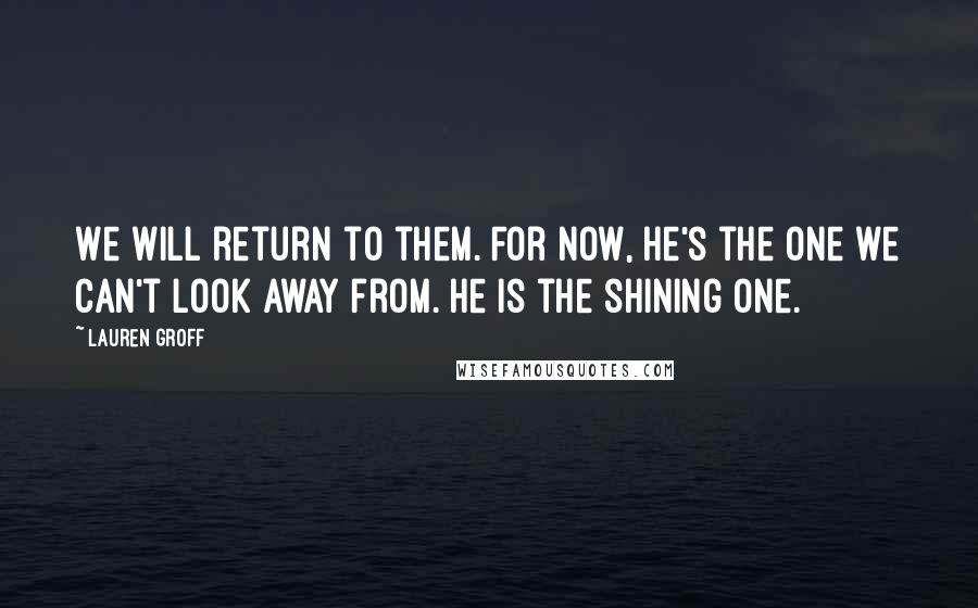 Lauren Groff Quotes: We will return to them. For now, he's the one we can't look away from. He is the shining one.]