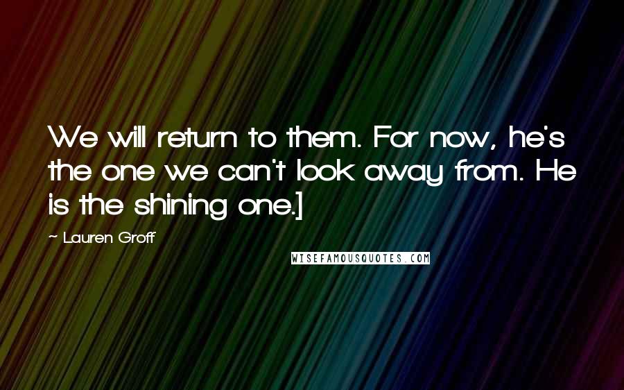 Lauren Groff Quotes: We will return to them. For now, he's the one we can't look away from. He is the shining one.]