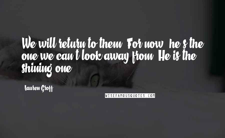 Lauren Groff Quotes: We will return to them. For now, he's the one we can't look away from. He is the shining one.]