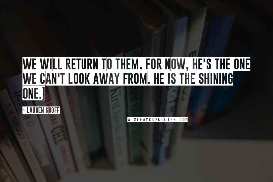 Lauren Groff Quotes: We will return to them. For now, he's the one we can't look away from. He is the shining one.]