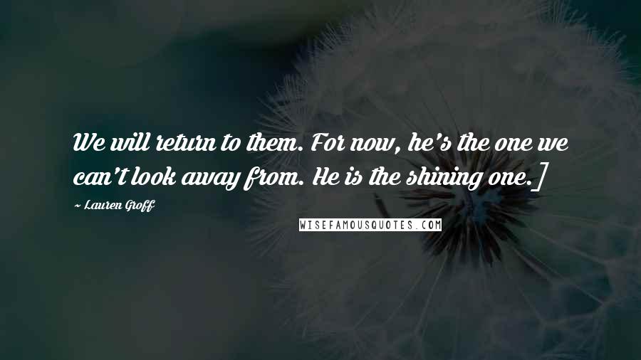 Lauren Groff Quotes: We will return to them. For now, he's the one we can't look away from. He is the shining one.]