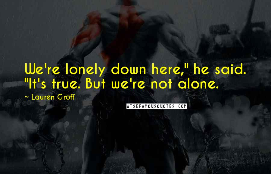 Lauren Groff Quotes: We're lonely down here," he said. "It's true. But we're not alone.