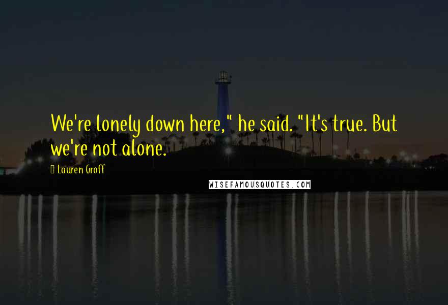 Lauren Groff Quotes: We're lonely down here," he said. "It's true. But we're not alone.