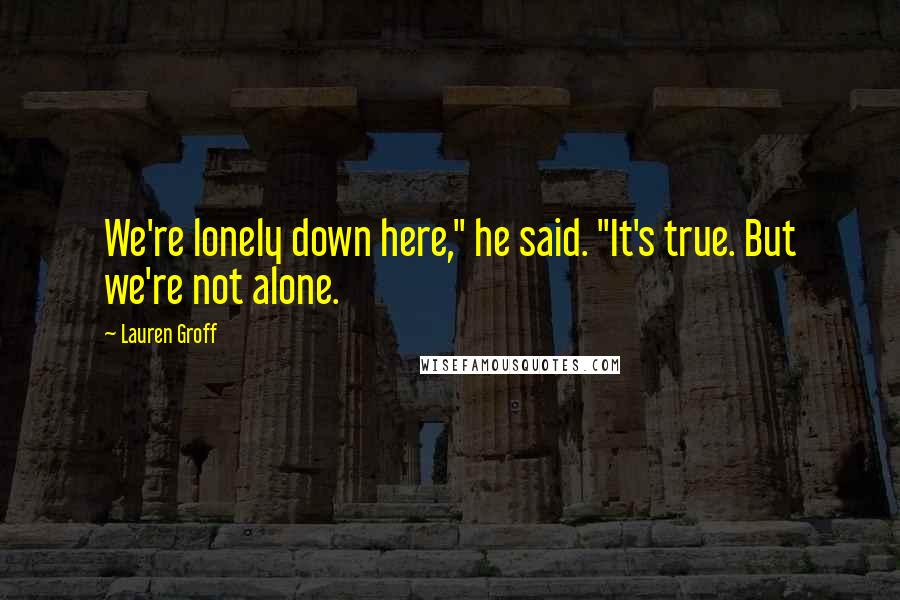 Lauren Groff Quotes: We're lonely down here," he said. "It's true. But we're not alone.