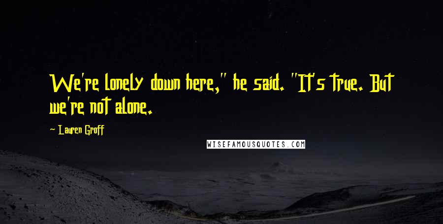 Lauren Groff Quotes: We're lonely down here," he said. "It's true. But we're not alone.