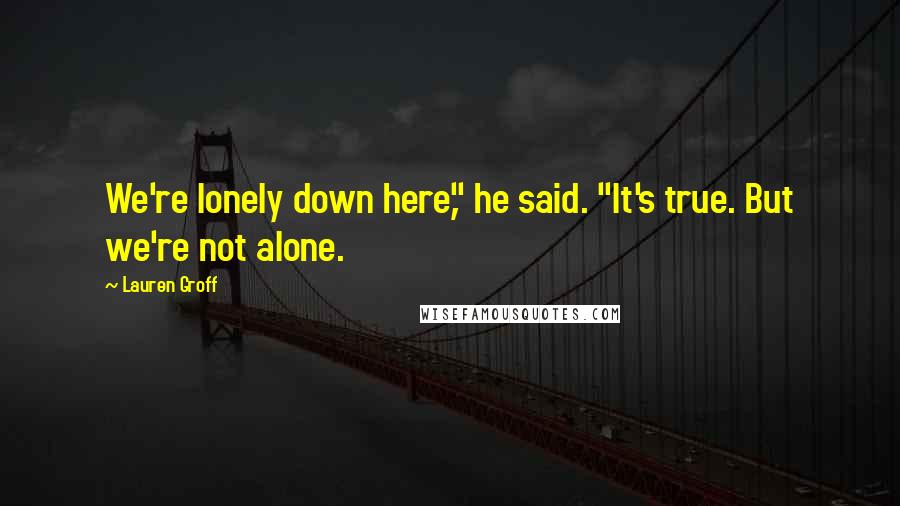 Lauren Groff Quotes: We're lonely down here," he said. "It's true. But we're not alone.