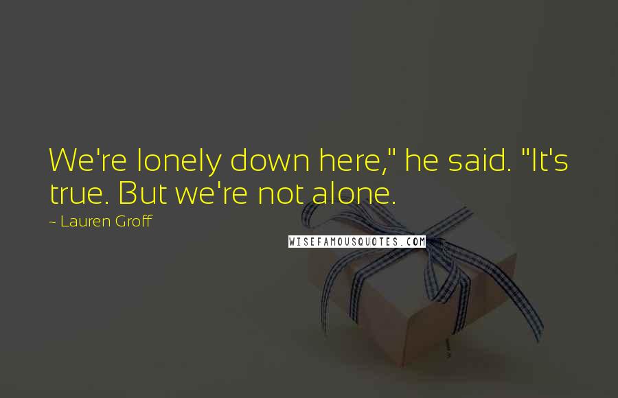 Lauren Groff Quotes: We're lonely down here," he said. "It's true. But we're not alone.