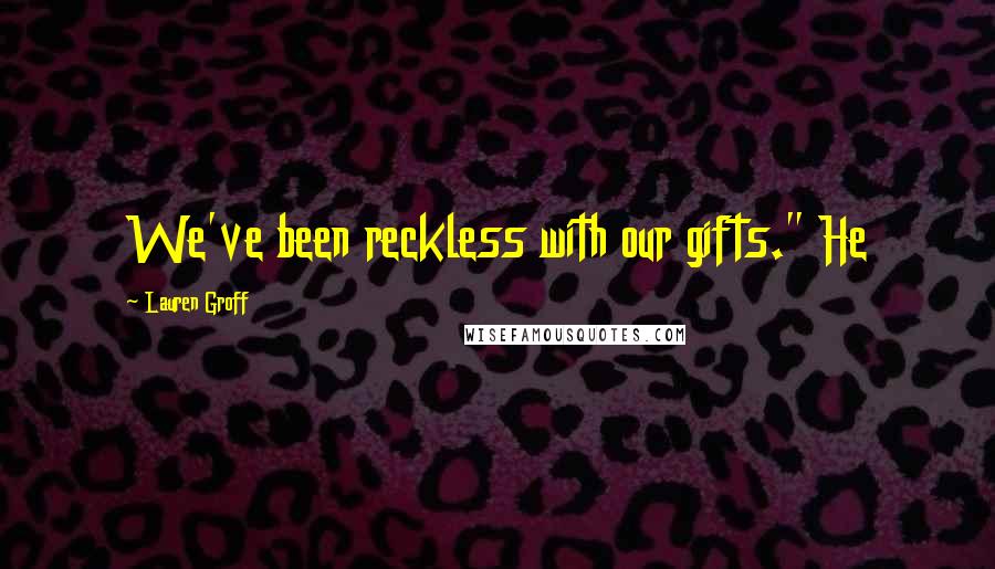 Lauren Groff Quotes: We've been reckless with our gifts." He