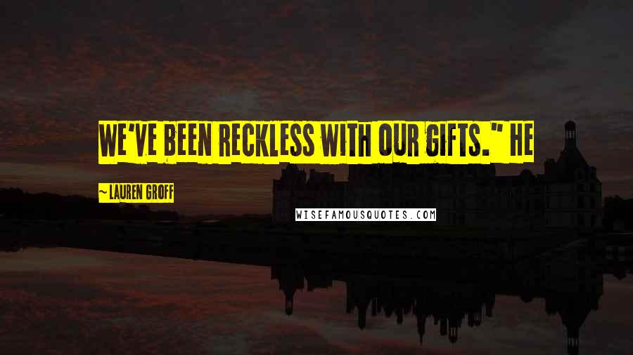 Lauren Groff Quotes: We've been reckless with our gifts." He