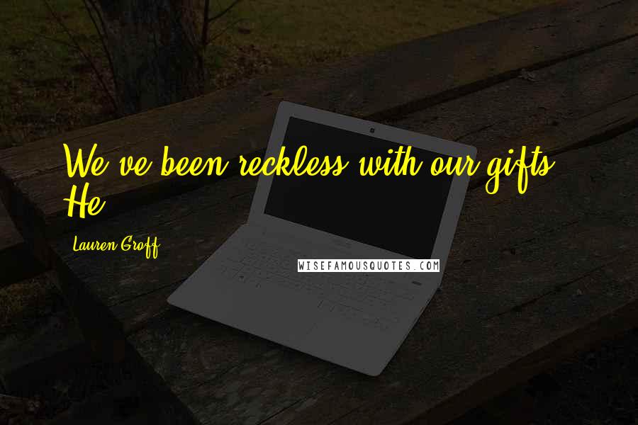 Lauren Groff Quotes: We've been reckless with our gifts." He