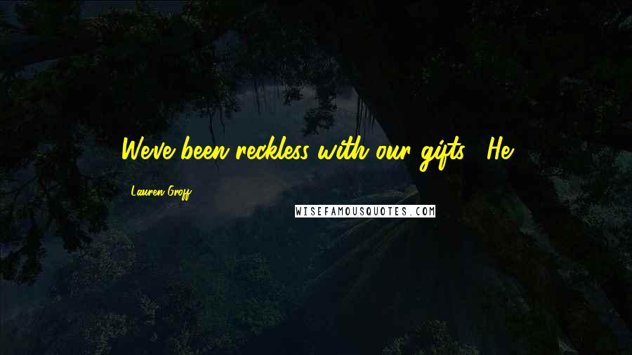 Lauren Groff Quotes: We've been reckless with our gifts." He