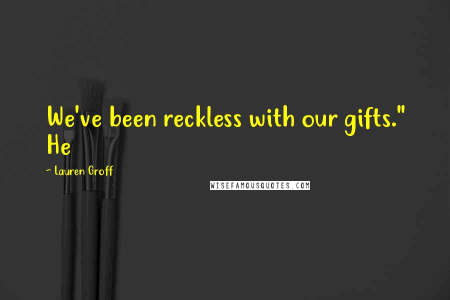 Lauren Groff Quotes: We've been reckless with our gifts." He