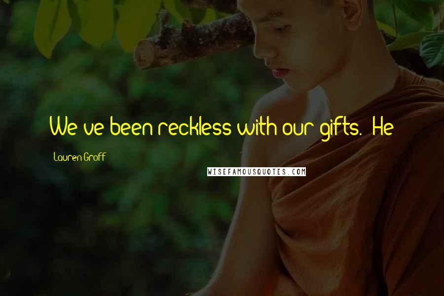Lauren Groff Quotes: We've been reckless with our gifts." He