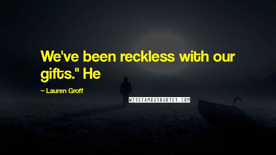 Lauren Groff Quotes: We've been reckless with our gifts." He
